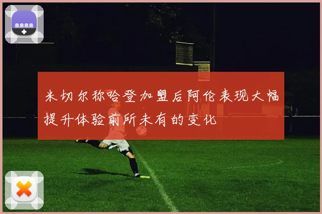 米切尔称哈登加盟后阿伦表现大幅提升体验前所未有的变化