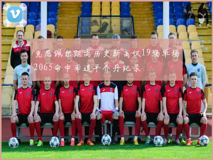 克尼佩尔距离历史新高仅19场单场2065命中率追平乔丹纪录