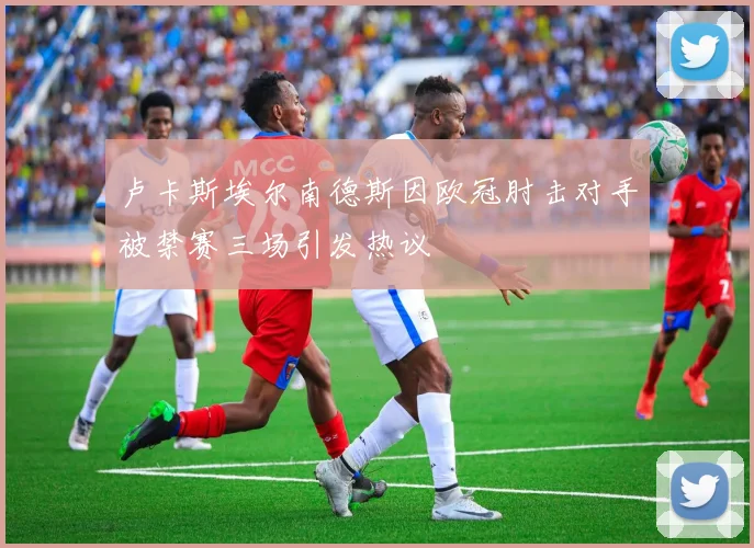 卢卡斯埃尔南德斯因欧冠肘击对手被禁赛三场引发热议