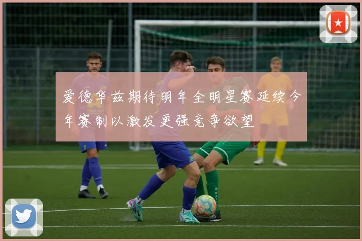 爱德华兹期待明年全明星赛延续今年赛制以激发更强竞争欲望