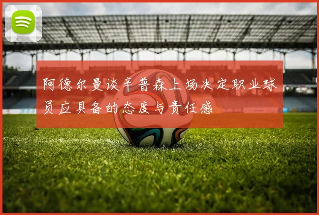 阿德尔曼谈辛普森上场决定职业球员应具备的态度与责任感