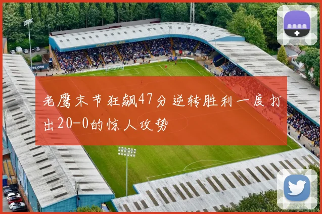 老鹰末节狂飙47分逆转胜利一度打出20-0的惊人攻势