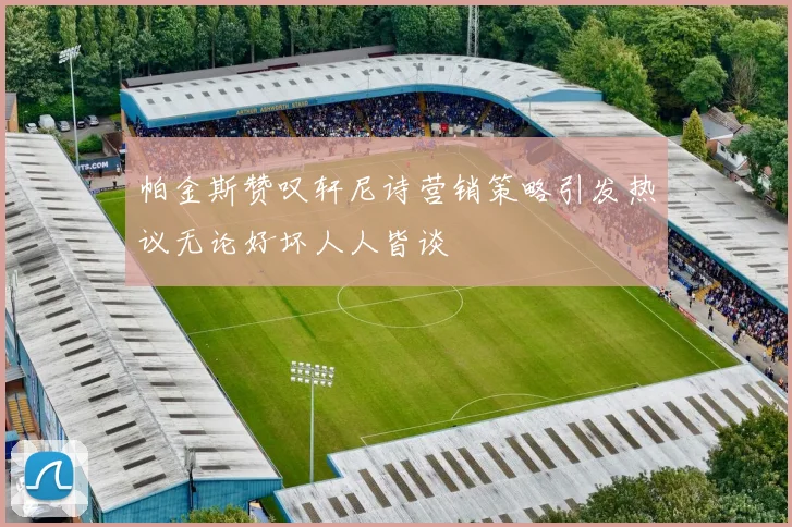 帕金斯赞叹轩尼诗营销策略引发热议无论好坏人人皆谈