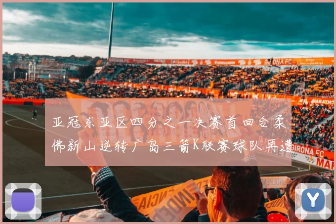 亚冠东亚区四分之一决赛首回合柔佛新山逆转广岛三箭K联赛球队再遭不胜困扰