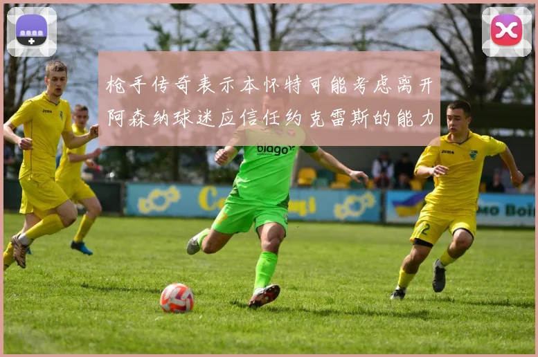 枪手传奇表示本怀特可能考虑离开阿森纳球迷应信任约克雷斯的能力
