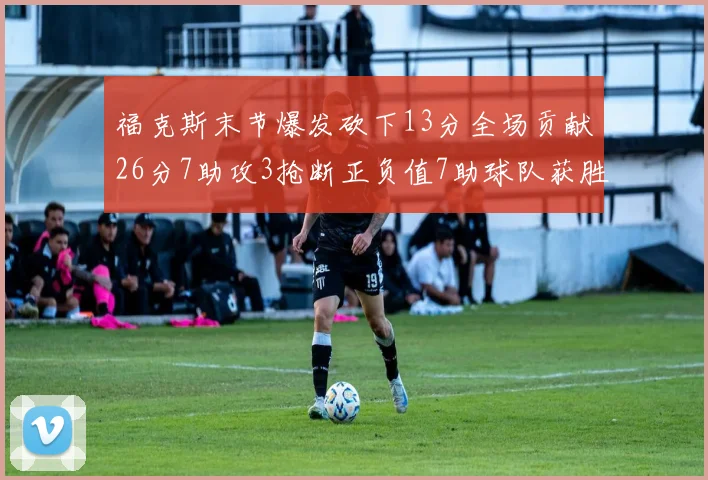 福克斯末节爆发砍下13分全场贡献26分7助攻3抢断正负值7助球队获胜