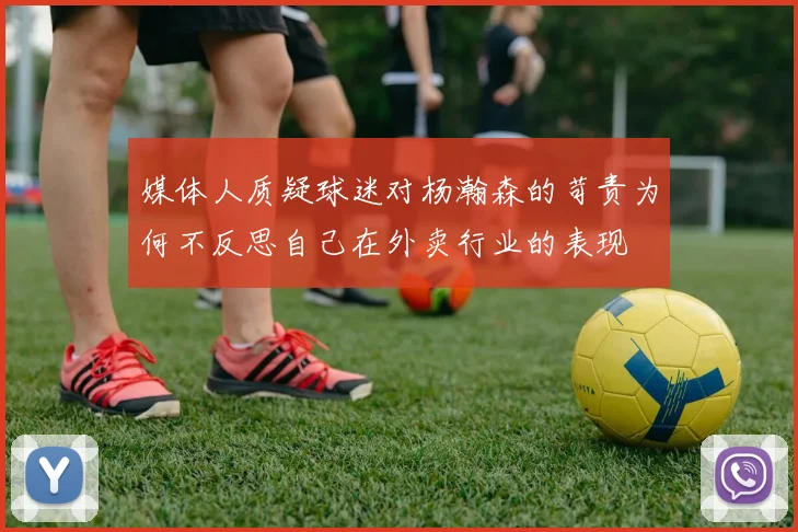 媒体人质疑球迷对杨瀚森的苛责为何不反思自己在外卖行业的表现