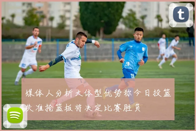 媒体人分析大体型优势称今日投篮失准抢篮板将决定比赛胜负
