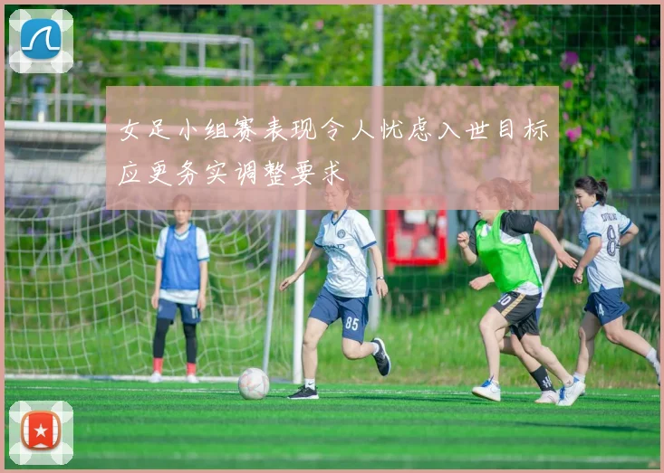 女足小组赛表现令人忧虑入世目标应更务实调整要求