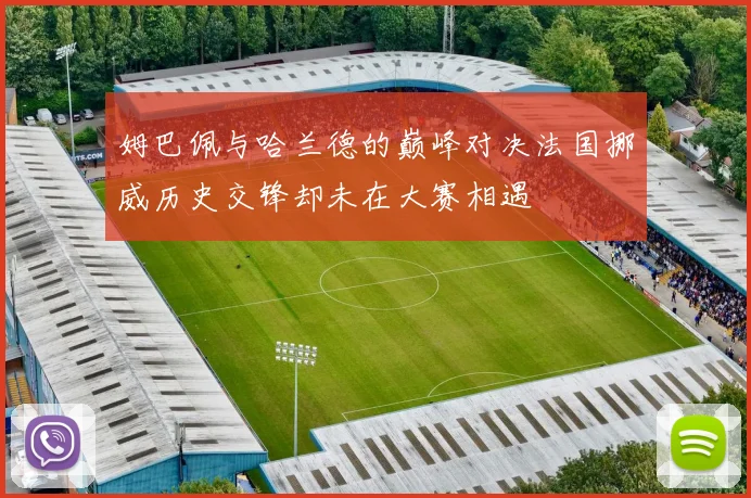 姆巴佩与哈兰德的巅峰对决法国挪威历史交锋却未在大赛相遇
