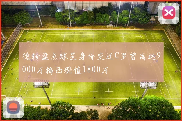 德转盘点球星身价变迁C罗曾高达9000万梅西现值1800万