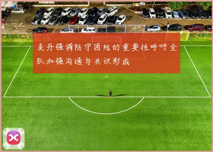 麦丹强调防守团结的重要性呼吁全队加强沟通与共识形成