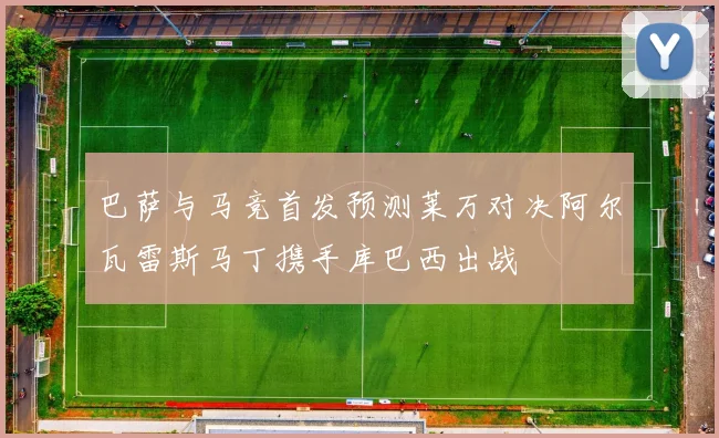 巴萨与马竞首发预测莱万对决阿尔瓦雷斯马丁携手库巴西出战