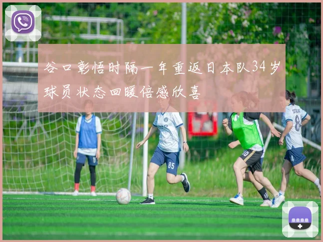 谷口彰悟时隔一年重返日本队34岁球员状态回暖倍感欣喜