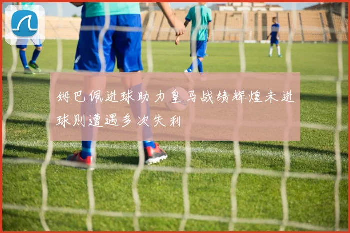 姆巴佩进球助力皇马战绩辉煌未进球则遭遇多次失利