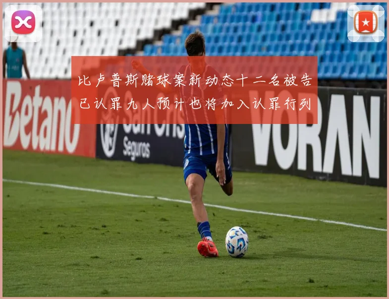 比卢普斯赌球案新动态十二名被告已认罪九人预计也将加入认罪行列