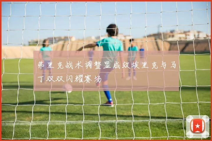 弗里克战术调整显成效埃里克与马丁双双闪耀赛场