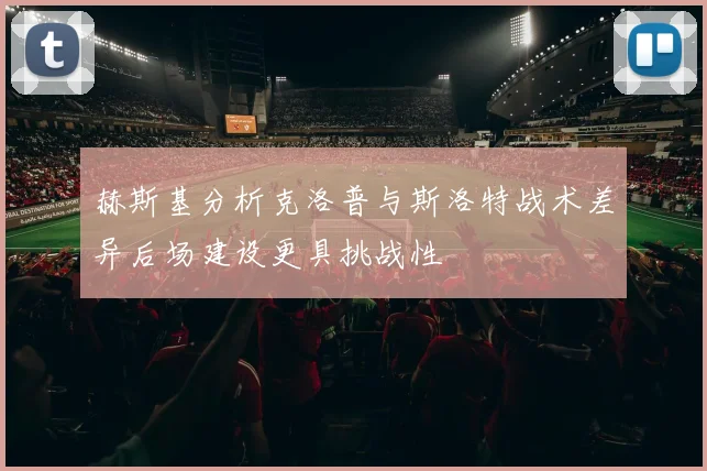 赫斯基分析克洛普与斯洛特战术差异后场建设更具挑战性