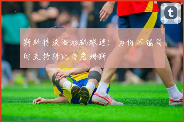 斯科特谈洛杉矶球迷：为何不能同时支持科比与詹姆斯