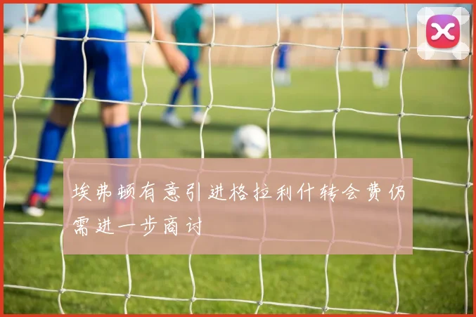 埃弗顿有意引进格拉利什转会费仍需进一步商讨