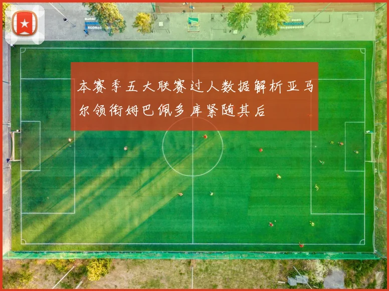本赛季五大联赛过人数据解析亚马尔领衔姆巴佩多库紧随其后