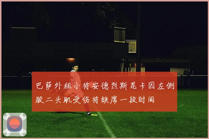 巴萨外租小将安德烈斯昆卡因左侧股二头肌受伤将缺席一段时间