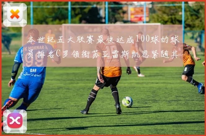 本世纪五大联赛最快达成100球的球员排名C罗领衔苏亚雷斯凯恩紧随其后