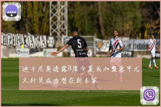 迪卡尼奥透露B席今夏或加盟意甲尤文科莫成为潜在新东家