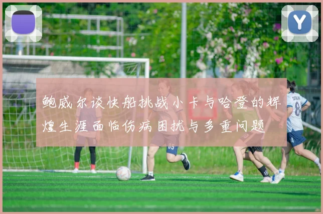 鲍威尔谈快船挑战小卡与哈登的辉煌生涯面临伤病困扰与多重问题