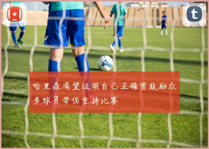 哈里森渴望证明自己正确曾鼓励众多球员带伤坚持比赛