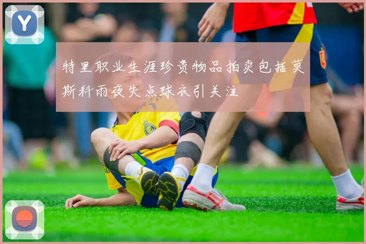 特里职业生涯珍贵物品拍卖包括莫斯科雨夜失点球衣引关注