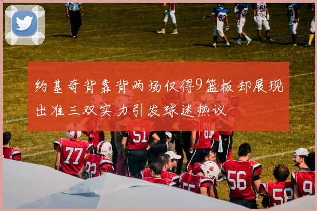 约基奇背靠背两场仅得9篮板却展现出准三双实力引发球迷热议