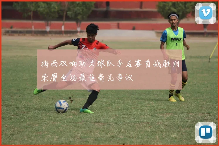 梅西双响助力球队季后赛首战胜利荣膺全场最佳毫无争议