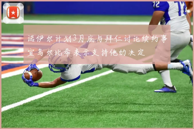诺伊尔计划3月底与拜仁讨论续约事宜乌尔比希表示支持他的决定