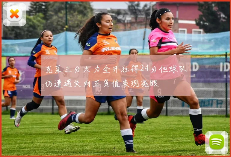 克莱三分火力全开独得24分但球队仍遭遇失利正负值表现亮眼