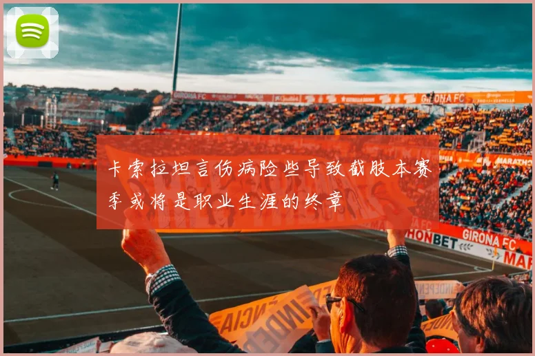卡索拉坦言伤病险些导致截肢本赛季或将是职业生涯的终章
