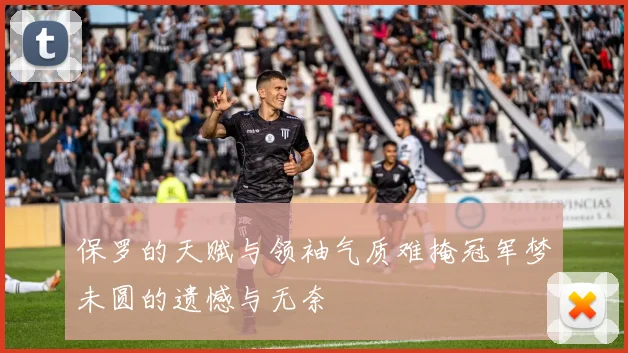 保罗的天赋与领袖气质难掩冠军梦未圆的遗憾与无奈