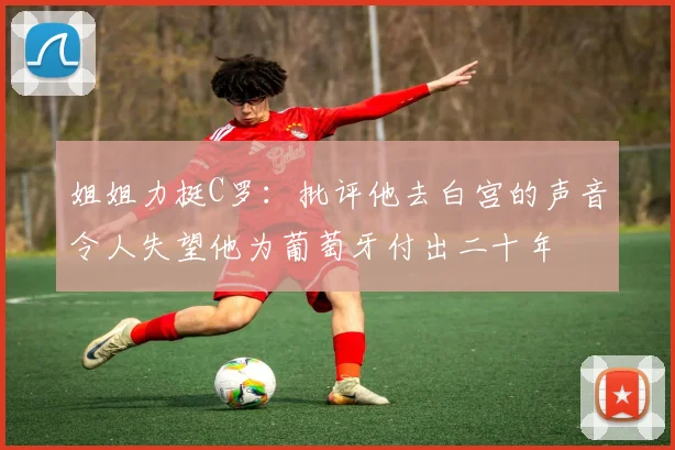 姐姐力挺C罗：批评他去白宫的声音令人失望他为葡萄牙付出二十年