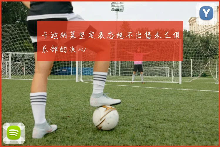 卡迪纳莱坚定表态绝不出售米兰俱乐部的决心