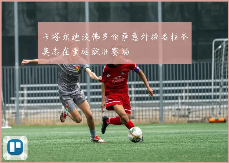 卡塔尔迪谈佛罗伦萨意外排名拉齐奥志在重返欧洲赛场