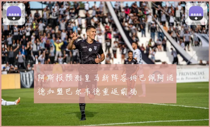 阿斯报预测皇马新阵容姆巴佩阿诺德加盟巴尔韦德重返前场