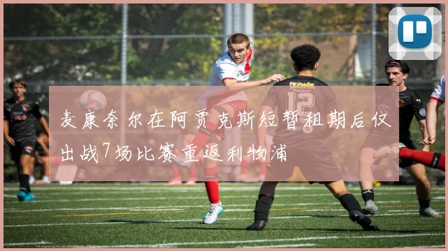 麦康奈尔在阿贾克斯短暂租期后仅出战7场比赛重返利物浦