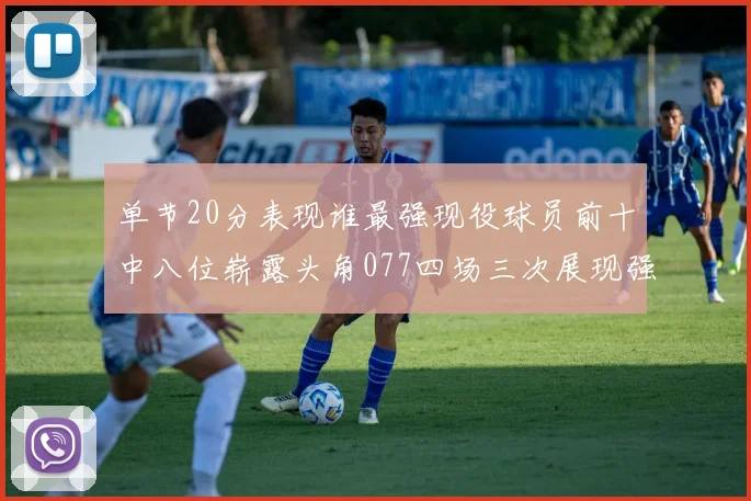 单节20分表现谁最强现役球员前十中八位崭露头角077四场三次展现强大气势