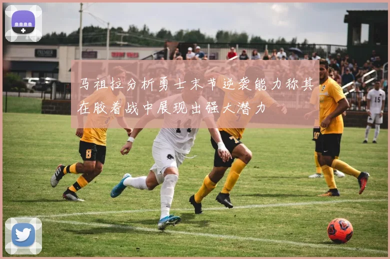 马祖拉分析勇士末节逆袭能力称其在胶着战中展现出强大潜力