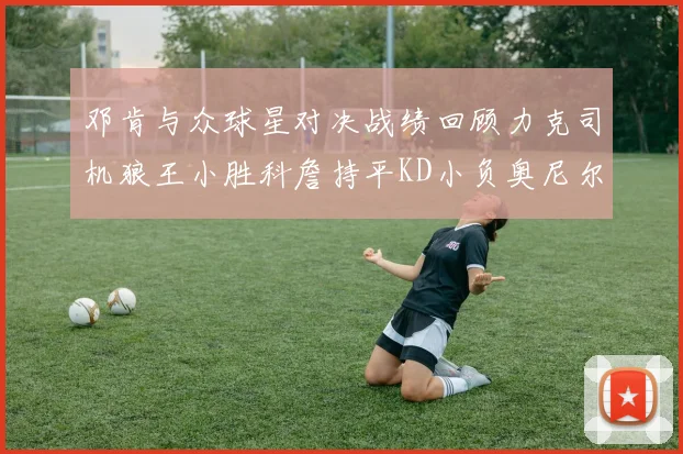 邓肯与众球星对决战绩回顾力克司机狼王小胜科詹持平KD小负奥尼尔