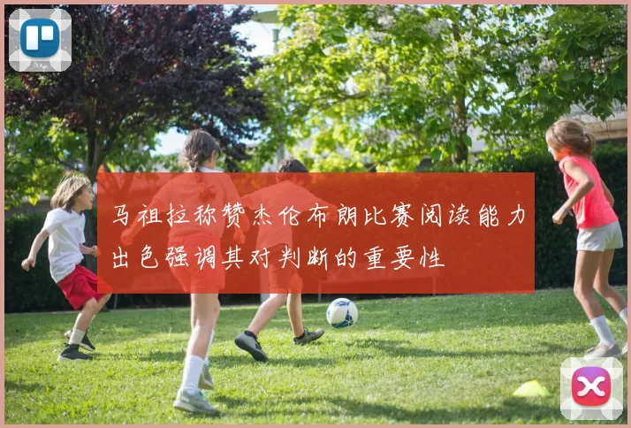 马祖拉称赞杰伦布朗比赛阅读能力出色强调其对判断的重要性
