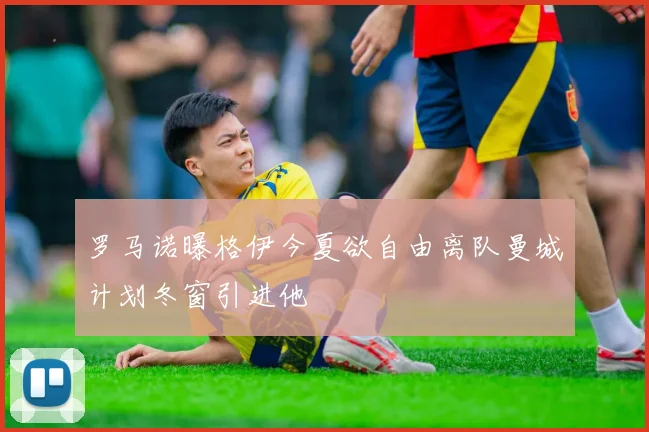 罗马诺曝格伊今夏欲自由离队曼城计划冬窗引进他