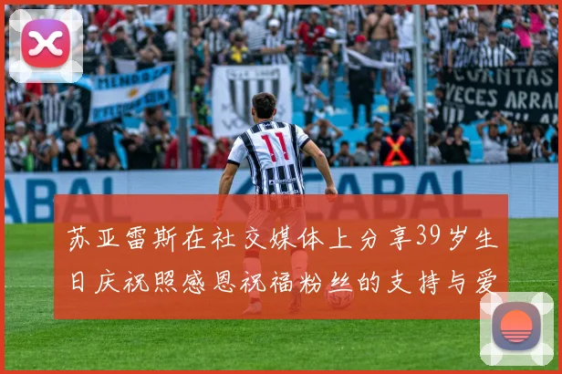 苏亚雷斯在社交媒体上分享39岁生日庆祝照感恩祝福粉丝的支持与爱护