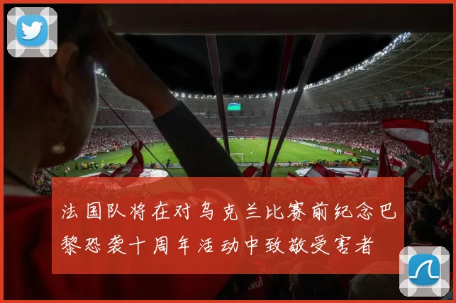 法国队将在对乌克兰比赛前纪念巴黎恐袭十周年活动中致敬受害者