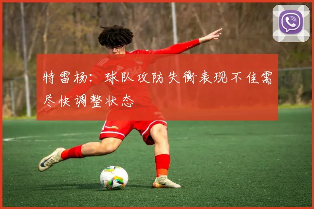 特雷杨：球队攻防失衡表现不佳需尽快调整状态